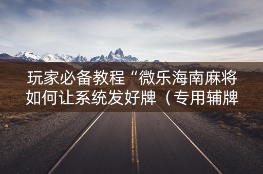 玩家必备教程“微乐海南麻将如何让系统发好牌（专用辅牌神器免安装）