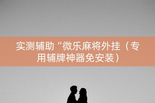 实测辅助“微乐麻将外挂（专用辅牌神器免安装）