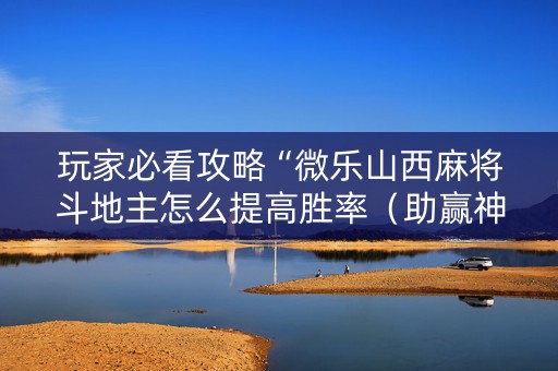 玩家必看攻略“微乐山西麻将斗地主怎么提高胜率（助赢神器通用版）