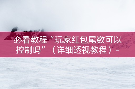 必看教程“玩家红包尾数可以控制吗”（详细透视教程）-哔哩哔哩