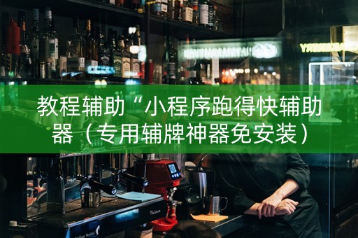教程辅助“小程序跑得快辅助器（专用辅牌神器免安装）