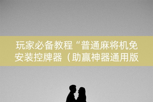 玩家必备教程“普通麻将机免安装控牌器（助赢神器通用版）