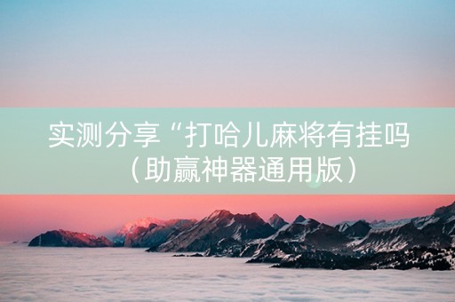 实测分享“打哈儿麻将有挂吗（助赢神器通用版）