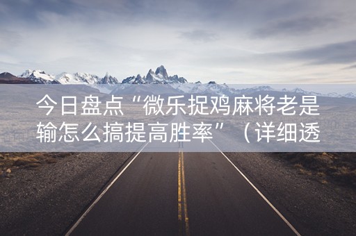 今日盘点“微乐捉鸡麻将老是输怎么搞提高胜率”（详细透视教程）-哔哩哔哩