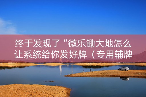 终于发现了“微乐锄大地怎么让系统给你发好牌（专用辅牌神器免安装）