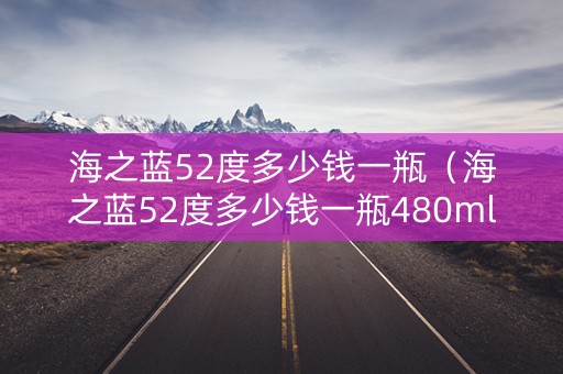 海之蓝52度多少钱一瓶（海之蓝52度多少钱一瓶480ml）