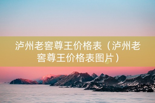 泸州老窖尊王价格表（泸州老窖尊王价格表图片）