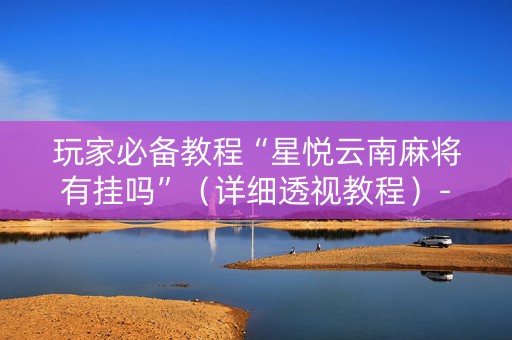 玩家必备教程“星悦云南麻将有挂吗”（详细透视教程）-哔哩哔哩