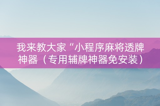 我来教大家“小程序麻将透牌神器（专用辅牌神器免安装）