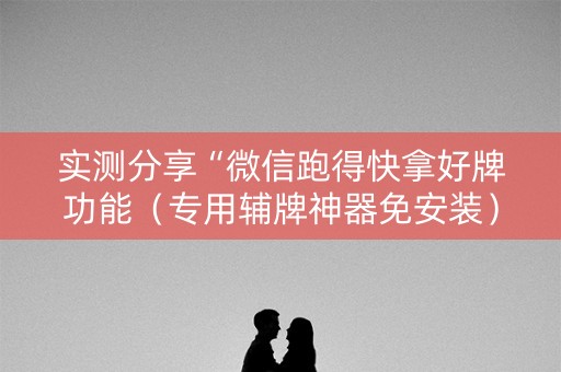 实测分享“微信跑得快拿好牌功能（专用辅牌神器免安装）