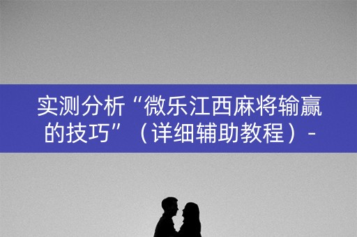 实测分析“微乐江西麻将输赢的技巧”（详细辅助教程）-哔哩哔哩