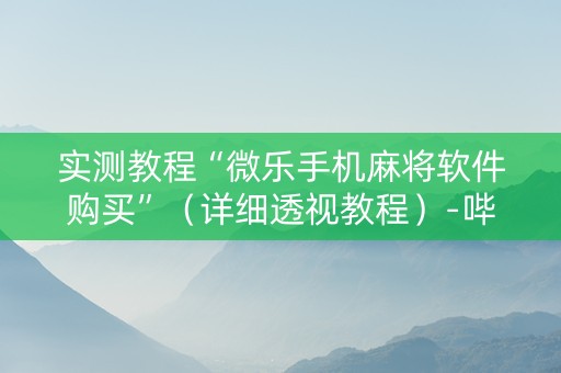 实测教程“微乐手机麻将软件购买”（详细透视教程）-哔哩哔哩