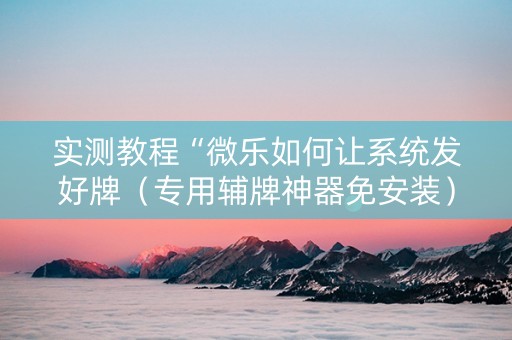实测教程“微乐如何让系统发好牌（专用辅牌神器免安装）