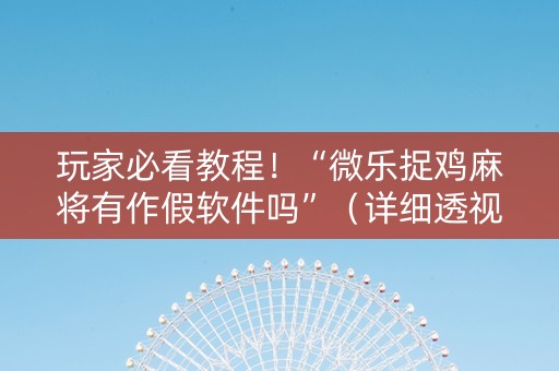 玩家必看教程！“微乐捉鸡麻将有作假软件吗”（详细透视教程）-哔哩哔哩