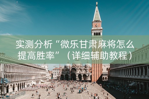 实测分析“微乐甘肃麻将怎么提高胜率”（详细辅助教程）-哔哩哔哩