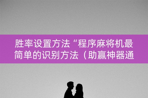 胜率设置方法“程序麻将机最简单的识别方法（助赢神器通用版）