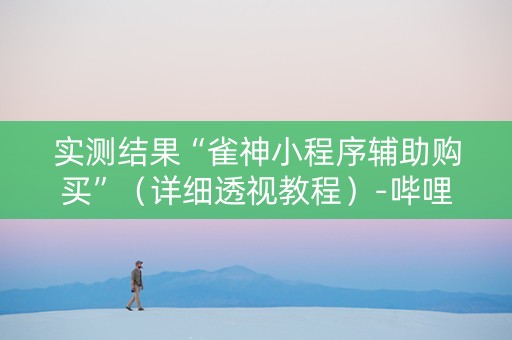 实测结果“雀神小程序辅助购买”（详细透视教程）-哔哩哔哩