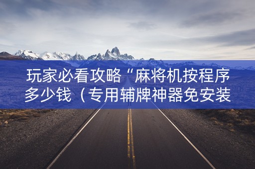 玩家必看攻略“麻将机按程序多少钱（专用辅牌神器免安装）