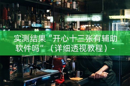 实测结果“开心十三张有辅助软件吗”（详细透视教程）-哔哩哔哩