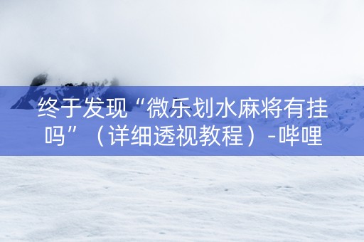 终于发现“微乐划水麻将有挂吗”（详细透视教程）-哔哩哔哩