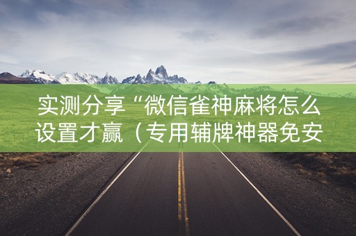 实测分享“微信雀神麻将怎么设置才赢（专用辅牌神器免安装）