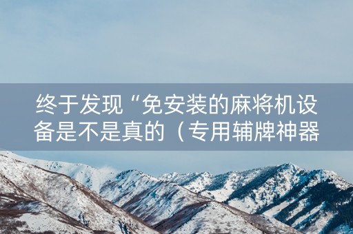 终于发现“免安装的麻将机设备是不是真的（专用辅牌神器免安装）