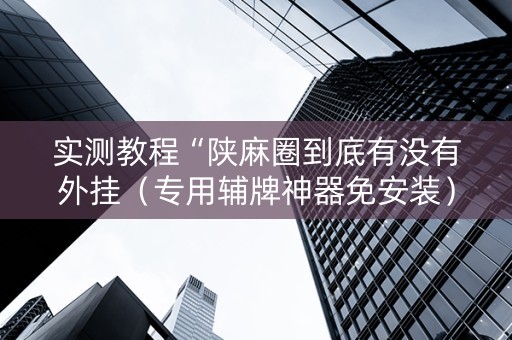 实测教程“陕麻圈到底有没有外挂（专用辅牌神器免安装）