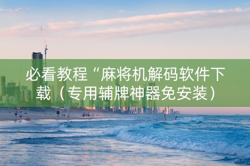 必看教程“麻将机解码软件下载（专用辅牌神器免安装）