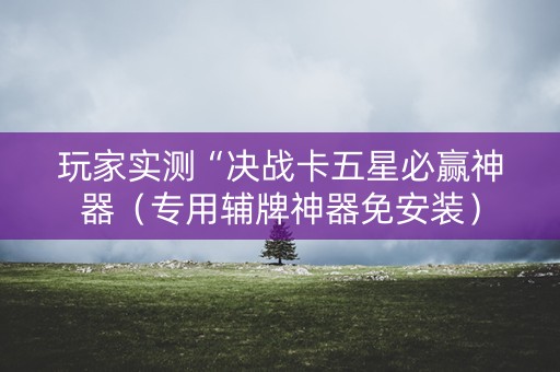 玩家实测“决战卡五星必赢神器（专用辅牌神器免安装）