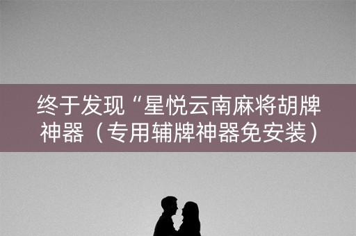 终于发现“星悦云南麻将胡牌神器（专用辅牌神器免安装）