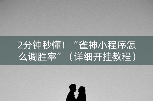 2分钟秒懂！“雀神小程序怎么调胜率”（详细开挂教程）-哔哩哔哩