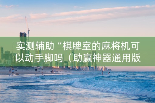 实测辅助“棋牌室的麻将机可以动手脚吗（助赢神器通用版）