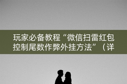 玩家必备教程“微信扫雷红包控制尾数作弊外挂方法”（详细透视教程）-哔哩哔哩