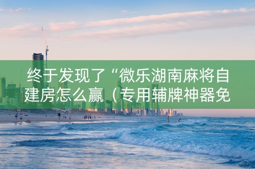 终于发现了“微乐湖南麻将自建房怎么赢（专用辅牌神器免安装）