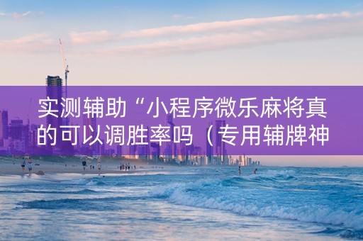 实测辅助“小程序微乐麻将真的可以调胜率吗（专用辅牌神器免安装）