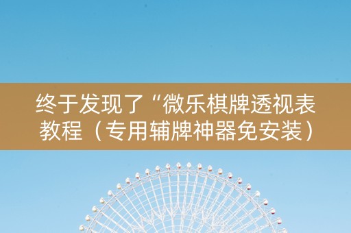 终于发现了“微乐棋牌透视表教程（专用辅牌神器免安装）