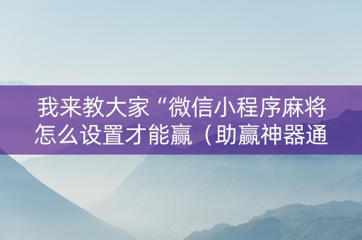 我来教大家“微信小程序麻将怎么设置才能赢（助赢神器通用版）