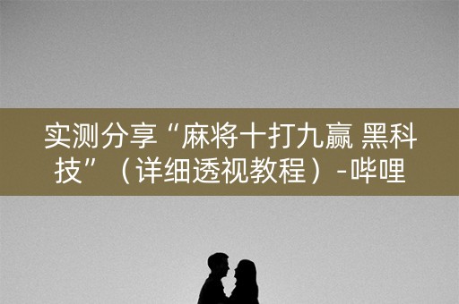 实测分享“麻将十打九赢 黑科技”（详细透视教程）-哔哩哔哩
