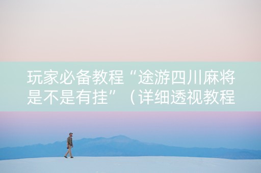 玩家必备教程“途游四川麻将是不是有挂”（详细透视教程）-哔哩哔哩