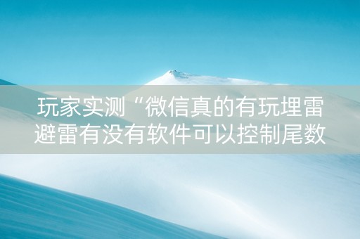 玩家实测“微信真的有玩埋雷避雷有没有软件可以控制尾数”（详细透视教程）-哔哩哔哩