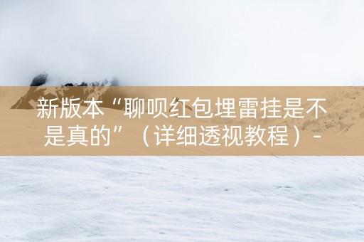 新版本“聊呗红包埋雷挂是不是真的”（详细透视教程）-哔哩哔哩
