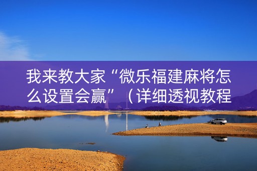 我来教大家“微乐福建麻将怎么设置会赢”（详细透视教程）-哔哩哔哩