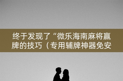 终于发现了“微乐海南麻将赢牌的技巧（专用辅牌神器免安装）