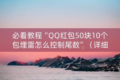 必看教程“QQ红包50块10个包埋雷怎么控制尾数”（详细透视教程）-哔哩哔哩