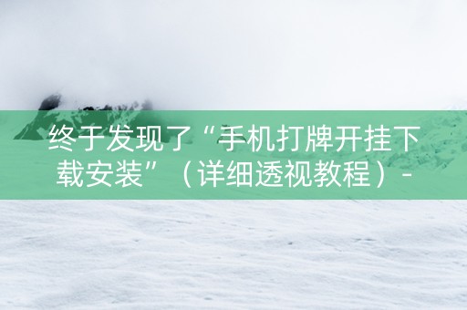 终于发现了“手机打牌开挂下载安装”（详细透视教程）-哔哩哔哩