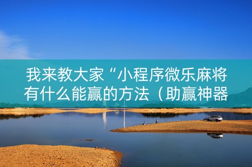 我来教大家“小程序微乐麻将有什么能赢的方法（助赢神器通用版）