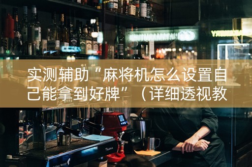 实测辅助“麻将机怎么设置自己能拿到好牌”（详细透视教程）-哔哩哔哩