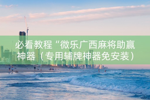 必看教程“微乐广西麻将助赢神器（专用辅牌神器免安装）