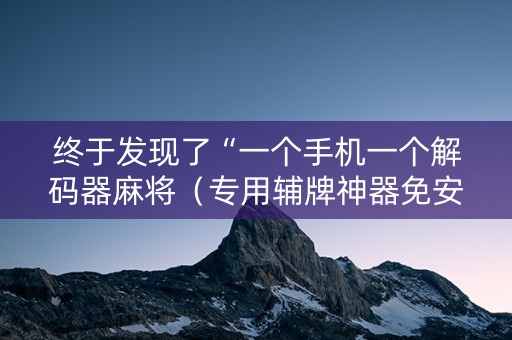 终于发现了“一个手机一个解码器麻将（专用辅牌神器免安装）