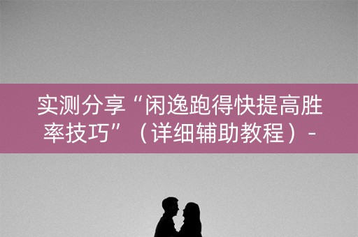 实测分享“闲逸跑得快提高胜率技巧”（详细辅助教程）-哔哩哔哩